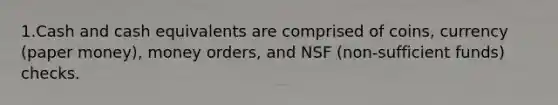 1.Cash and cash equivalents are comprised of coins, currency (paper money), money orders, and NSF (non-sufficient funds) checks.