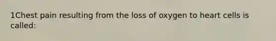 1Chest pain resulting from the loss of oxygen to heart cells is called: