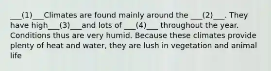 ___(1)___Climates are found mainly around the ___(2)___. They have high___(3)___and lots of ___(4)___ throughout the year. Conditions thus are very humid. Because these climates provide plenty of heat and water, they are lush in vegetation and animal life