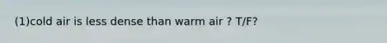 (1)cold air is less dense than warm air ? T/F?