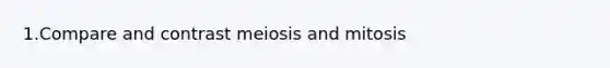 1.Compare and contrast meiosis and mitosis