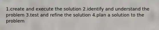 1.create and execute the solution 2.identify and understand the problem 3.test and refine the solution 4.plan a solution to the problem