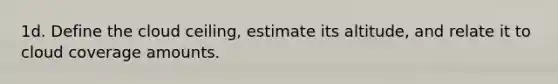 1d. Define the cloud ceiling, estimate its altitude, and relate it to cloud coverage amounts.