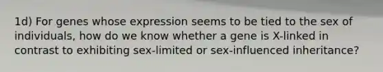 1d) For genes whose expression seems to be tied to the sex of individuals, how do we know whether a gene is X-linked in contrast to exhibiting sex-limited or sex-influenced inheritance?