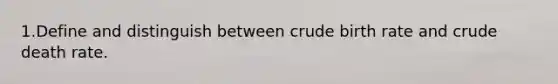 1.Define and distinguish between crude birth rate and crude death rate.