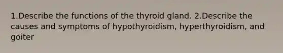 1.Describe the functions of the thyroid gland. 2.Describe the causes and symptoms of hypothyroidism, hyperthyroidism, and goiter