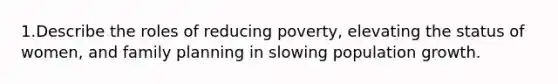 1.Describe the roles of reducing poverty, elevating the status of women, and family planning in slowing population growth.