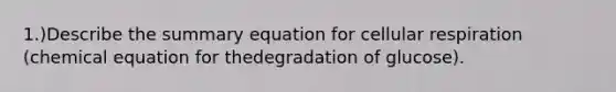 1.)Describe the summary equation for <a href='https://www.questionai.com/knowledge/k1IqNYBAJw-cellular-respiration' class='anchor-knowledge'>cellular respiration</a> (chemical equation for thedegradation of glucose).