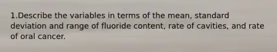 1.Describe the variables in terms of the mean, standard deviation and range of fluoride content, rate of cavities, and rate of oral cancer.