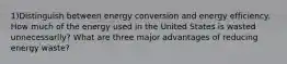 1)Distinguish between energy conversion and energy efficiency. How much of the energy used in the United States is wasted unnecessarily? What are three major advantages of reducing energy waste?