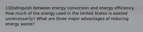 1)Distinguish between energy conversion and energy efficiency. How much of the energy used in the United States is wasted unnecessarily? What are three major advantages of reducing energy waste?