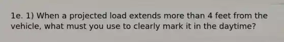 1e. 1) When a projected load extends more than 4 feet from the vehicle, what must you use to clearly mark it in the daytime?