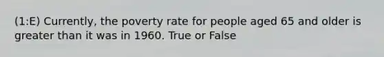 (1:E) Currently, the poverty rate for people aged 65 and older is greater than it was in 1960. True or False