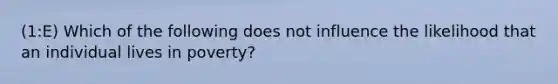 (1:E) Which of the following does not influence the likelihood that an individual lives in poverty?