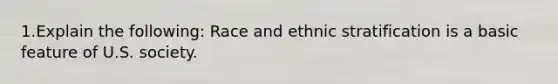 1.Explain the following: Race and ethnic stratification is a basic feature of U.S. society.