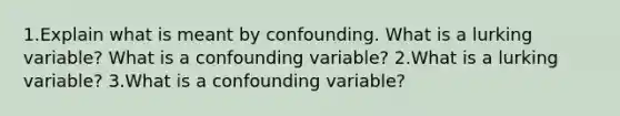 1.Explain what is meant by confounding. What is a lurking​ variable? What is a confounding​ variable? 2.What is a lurking​ variable? 3.What is a confounding​ variable?