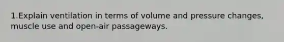 1.Explain ventilation in terms of volume and pressure changes, muscle use and open-air passageways.