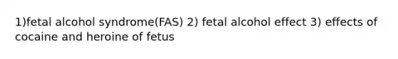 1)fetal alcohol syndrome(FAS) 2) fetal alcohol effect 3) effects of cocaine and heroine of fetus