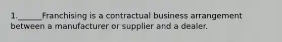 1.______Franchising is a contractual business arrangement between a manufacturer or supplier and a dealer.