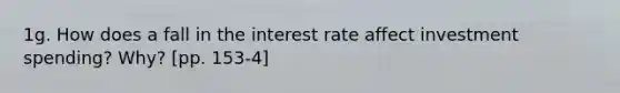 1g. How does a fall in the interest rate affect investment spending? Why? [pp. 153-4]