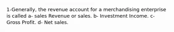 1-Generally, the revenue account for a merchandising enterprise is called a- sales Revenue or sales. b- Investment Income. c- Gross Profit. d- Net sales.