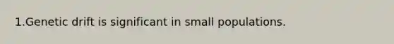 1.Genetic drift is significant in small populations.