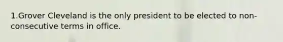 1.Grover Cleveland is the only president to be elected to non-consecutive terms in office.