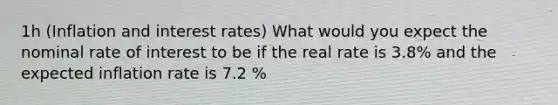 ​​1h (Inflation and interest rates​) What would you expect the nominal rate of interest to be if the real rate is 3.8% and the expected inflation rate is 7.2 %