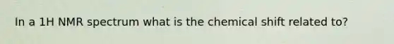 In a 1H NMR spectrum what is the chemical shift related to?