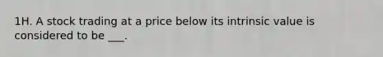 1H. A stock trading at a price below its intrinsic value is considered to be ___.