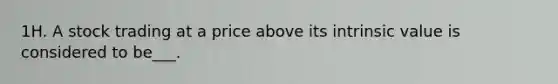 1H. A stock trading at a price above its intrinsic value is considered to be___.