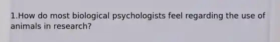 1.How do most biological psychologists feel regarding the use of animals in research?