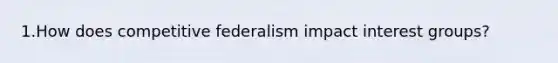 1.How does competitive federalism impact interest groups?