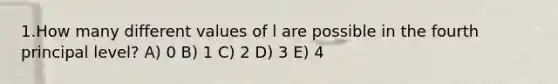 1.How many different values of l are possible in the fourth principal level? A) 0 B) 1 C) 2 D) 3 E) 4