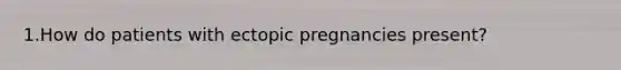 1.How do patients with ectopic pregnancies present?