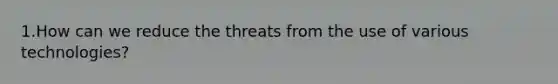 1.How can we reduce the threats from the use of various technologies?