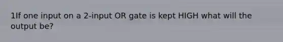 1If one input on a 2-input OR gate is kept HIGH what will the output be?