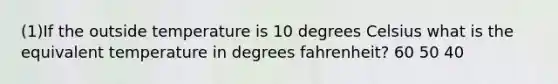 (1)If the outside temperature is 10 degrees Celsius what is the equivalent temperature in degrees fahrenheit? 60 50 40