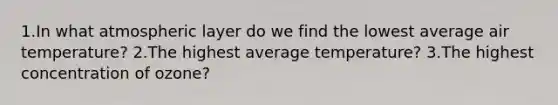 1.In what atmospheric layer do we find the lowest average air temperature? 2.The highest average temperature? 3.The highest concentration of ozone?