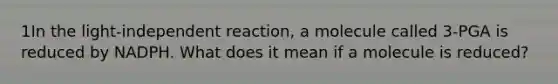 1In the light-independent reaction, a molecule called 3-PGA is reduced by NADPH. What does it mean if a molecule is reduced?