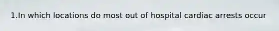 1.In which locations do most out of hospital cardiac arrests occur