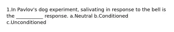 1.In Pavlov's dog experiment, salivating in response to the bell is the ___________ response. a.Neutral b.Conditioned c.Unconditioned