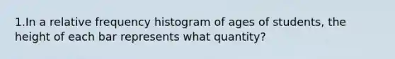 1.In a relative frequency histogram of ages of​ students, the height of each bar represents what​ quantity?