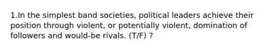 1.In the simplest band societies, political leaders achieve their position through violent, or potentially violent, domination of followers and would-be rivals. (T/F) ?