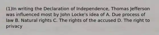 (1)In writing the Declaration of Independence, Thomas Jefferson was influenced most by John Locke's idea of A. Due process of law B. Natural rights C. The rights of the accused D. The right to privacy