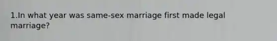 1.In what year was same-sex marriage first made legal marriage?