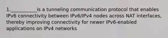 1.___________is a tunneling communication protocol that enables IPv6 connectivity between IPv6/IPv4 nodes across NAT interfaces, thereby improving connectivity for newer IPv6-enabled applications on IPv4 networks