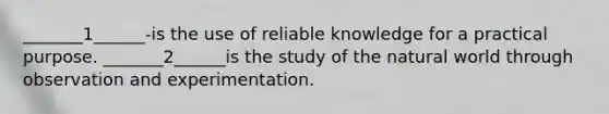 _______1______-is the use of reliable knowledge for a practical purpose. _______2______is the study of the natural world through observation and experimentation.