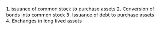 1.Issuance of common stock to purchase assets 2. Conversion of bonds into common stock 3. Issuance of debt to purchase assets 4. Exchanges in long lived assets