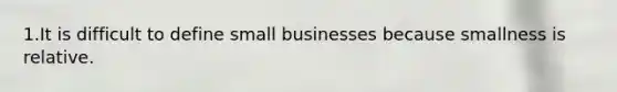 1.It is difficult to define small businesses because smallness is relative.